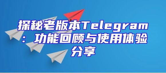 探秘老版本Telegram：功能回顾与使用体验分享