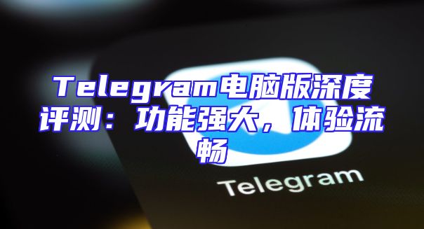 Telegram电脑版深度评测：功能强大，体验流畅