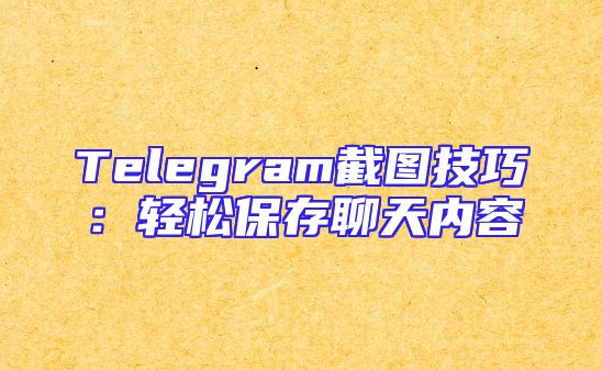Telegram截图技巧：轻松保存聊天内容