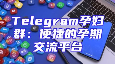 Telegram孕妇群：便捷的孕期交流平台