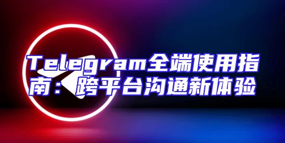 Telegram全端使用指南：跨平台沟通新体验