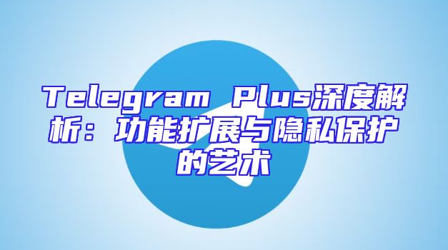 Telegram Plus深度解析：功能扩展与隐私保护的艺术