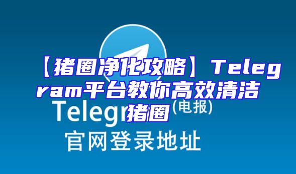 【猪圈净化攻略】Telegram平台教你高效清洁猪圈
