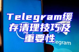 Telegram缓存清理技巧及重要性