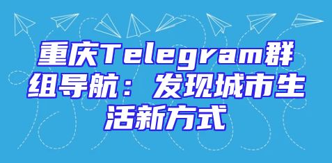 重庆Telegram群组导航：发现城市生活新方式