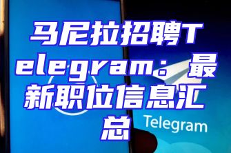 马尼拉招聘Telegram：最新职位信息汇总