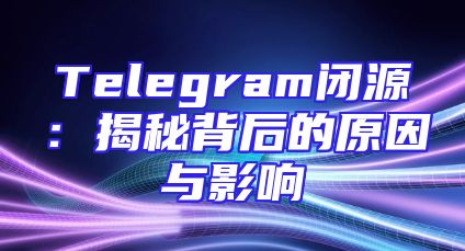 Telegram闭源：揭秘背后的原因与影响