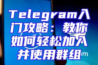 Telegram入门攻略：教你如何轻松加入并使用群组
