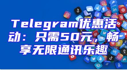 Telegram优惠活动：只需50元，畅享无限通讯乐趣