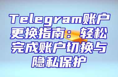 Telegram账户更换指南：轻松完成账户切换与隐私保护