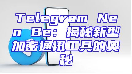 Telegram Nen Be：揭秘新型加密通讯工具的奥秘