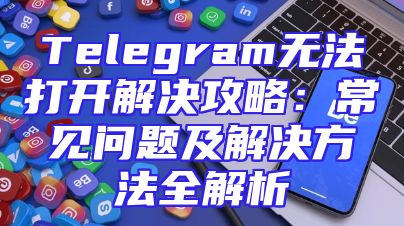Telegram无法打开解决攻略：常见问题及解决方法全解析