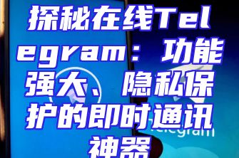 探秘在线Telegram：功能强大、隐私保护的即时通讯神器