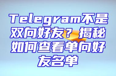 Telegram不是双向好友？揭秘如何查看单向好友名单