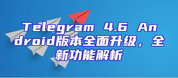 Telegram 4.6 Android版本全面升级，全新功能解析