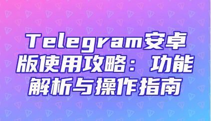 Telegram安卓版使用攻略：功能解析与操作指南