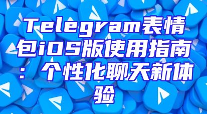 Telegram表情包iOS版使用指南：个性化聊天新体验