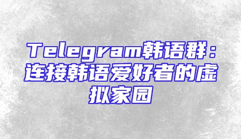 Telegram韩语群：连接韩语爱好者的虚拟家园