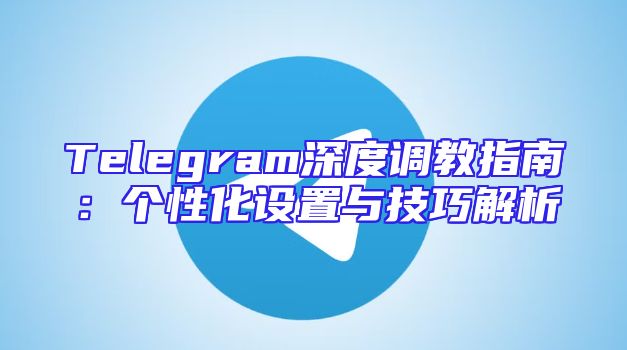 Telegram深度调教指南：个性化设置与技巧解析