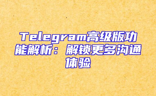 Telegram高级版功能解析：解锁更多沟通体验