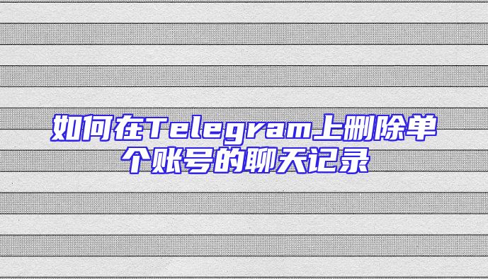 如何在Telegram上删除单个账号的聊天记录