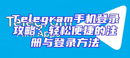 Telegram手机登录攻略：轻松便捷的注册与登录方法