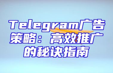 Telegram广告策略：高效推广的秘诀指南