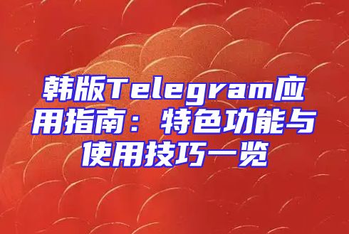 韩版Telegram应用指南：特色功能与使用技巧一览