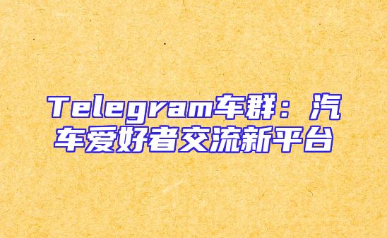 Telegram车群：汽车爱好者交流新平台