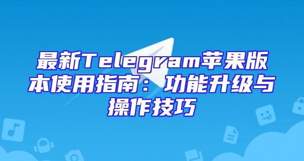 最新Telegram苹果版本使用指南：功能升级与操作技巧