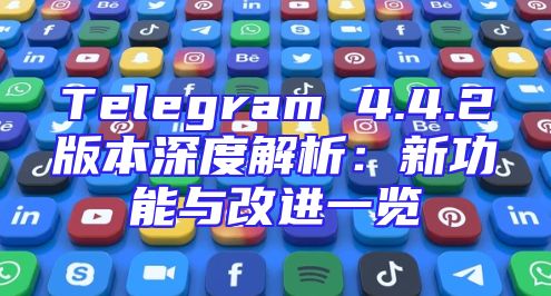 Telegram 4.4.2版本深度解析：新功能与改进一览