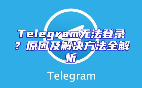 Telegram无法登录？原因及解决方法全解析