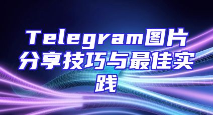 Telegram图片分享技巧与最佳实践