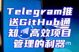 Telegram推送GitHub通知：高效项目管理的利器