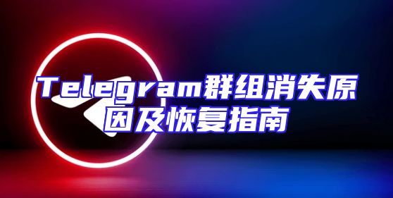 Telegram群组消失原因及恢复指南
