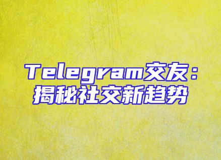 Telegram交友：揭秘社交新趋势