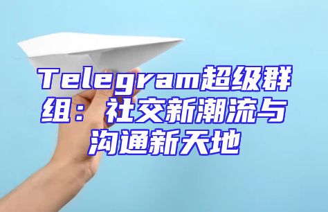 Telegram超级群组：社交新潮流与沟通新天地