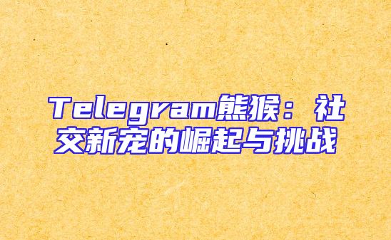 Telegram熊猴：社交新宠的崛起与挑战