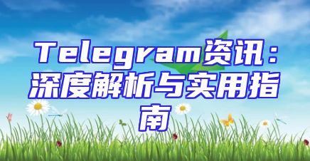 Telegram资讯：深度解析与实用指南