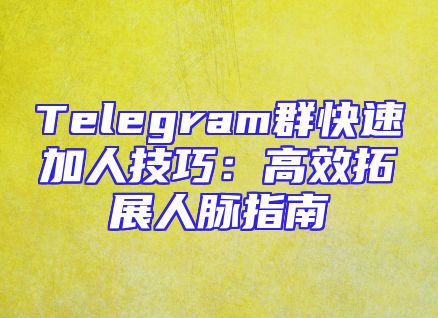 Telegram群快速加人技巧：高效拓展人脉指南