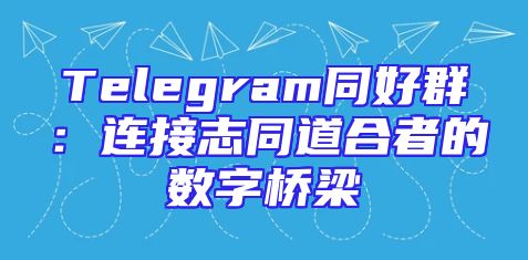 Telegram同好群：连接志同道合者的数字桥梁