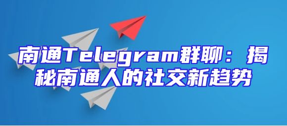 南通Telegram群聊：揭秘南通人的社交新趋势