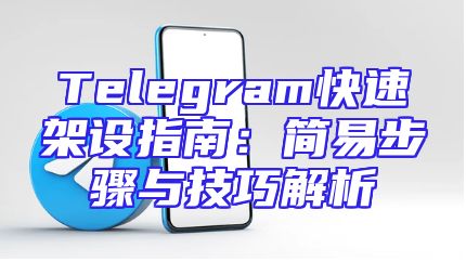 Telegram快速架设指南：简易步骤与技巧解析