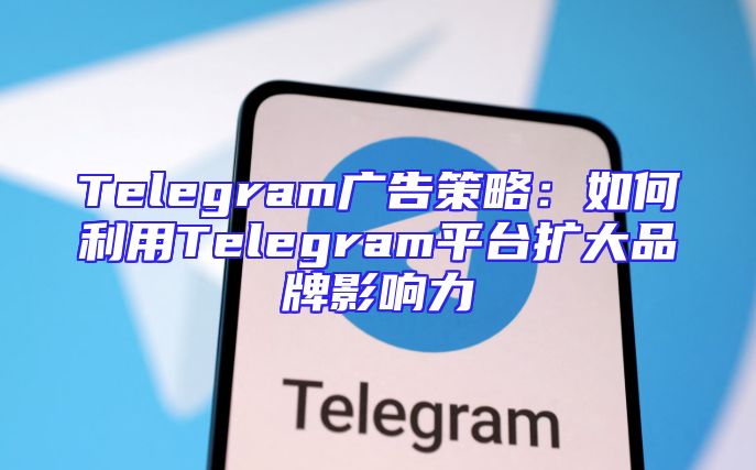 Telegram广告策略：如何利用Telegram平台扩大品牌影响力