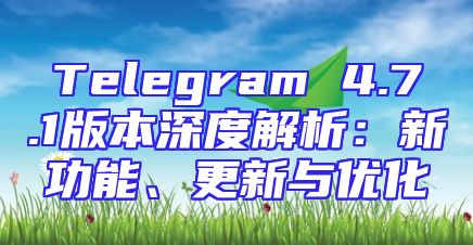 Telegram 4.7.1版本深度解析：新功能、更新与优化
