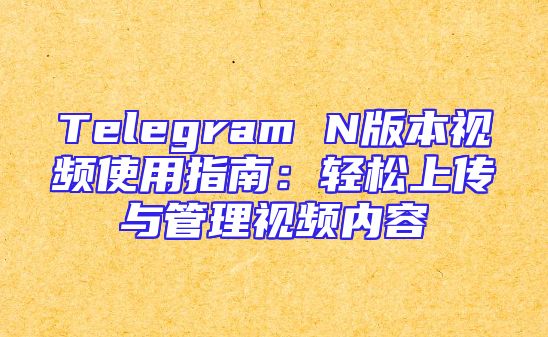 Telegram N版本视频使用指南：轻松上传与管理视频内容