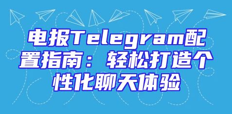 电报Telegram配置指南：轻松打造个性化聊天体验