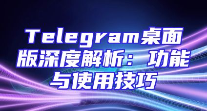Telegram桌面版深度解析：功能与使用技巧