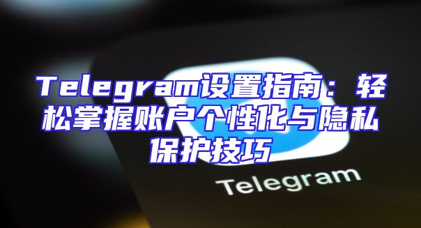 Telegram设置指南：轻松掌握账户个性化与隐私保护技巧