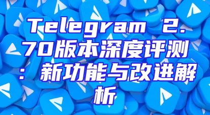 Telegram 2.70版本深度评测：新功能与改进解析